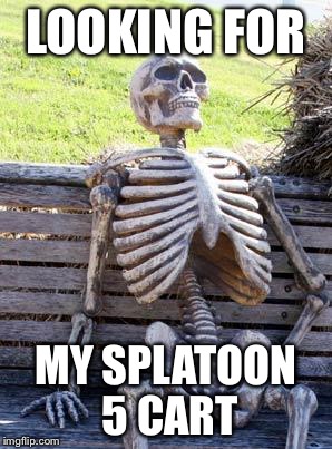 Waiting Skeleton Meme | LOOKING FOR MY SPLATOON 5 CART | image tagged in memes,waiting skeleton | made w/ Imgflip meme maker