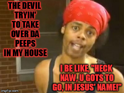 When satan tries to attack you in your home... | THE DEVIL TRYIN' TO TAKE OVER DA PEEPS IN MY HOUSE; I BE LIKE, "HECK NAW, U GOTS TO GO, IN JESUS' NAME!" | image tagged in memes,hide yo kids hide yo wife,thedevilhastoleave,byebyesatan,kickthatdevilout,thereispowerinthenameofjesus | made w/ Imgflip meme maker