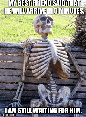 Waiting Skeleton | MY BEST FRIEND SAID THAT HE WILL ARRIVE IN 5 MINUTES. I AM STILL WAITING FOR HIM. | image tagged in memes,waiting skeleton | made w/ Imgflip meme maker
