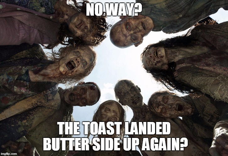 Zombies | NO WAY? THE TOAST LANDED BUTTER SIDE UP AGAIN? | image tagged in zombies | made w/ Imgflip meme maker