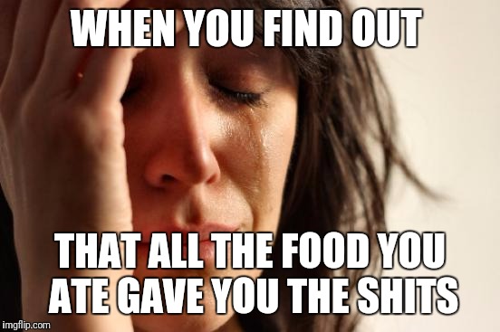 First World Problems | WHEN YOU FIND OUT; THAT ALL THE FOOD YOU ATE GAVE YOU THE SHITS | image tagged in memes,first world problems | made w/ Imgflip meme maker