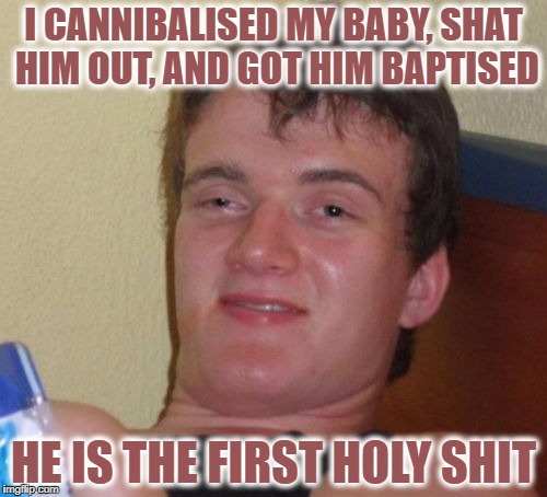 10 Guy Meme | I CANNIBALISED MY BABY, SHAT HIM OUT, AND GOT HIM BAPTISED; HE IS THE FIRST HOLY SHIT | image tagged in memes,10 guy | made w/ Imgflip meme maker