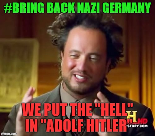 Ancient Aliens | #BRING BACK NAZI GERMANY; WE PUT THE "HELL" IN "ADOLF HITLER" | image tagged in memes,ancient aliens | made w/ Imgflip meme maker