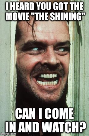 Here's Johnny Meme | I HEARD YOU GOT THE MOVIE "THE SHINING"; CAN I COME IN AND WATCH? | image tagged in memes,heres johnny | made w/ Imgflip meme maker
