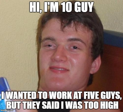 10 Guy | HI, I'M 10 GUY; I WANTED TO WORK AT FIVE GUYS, BUT THEY SAID I WAS TOO HIGH | image tagged in memes,10 guy | made w/ Imgflip meme maker