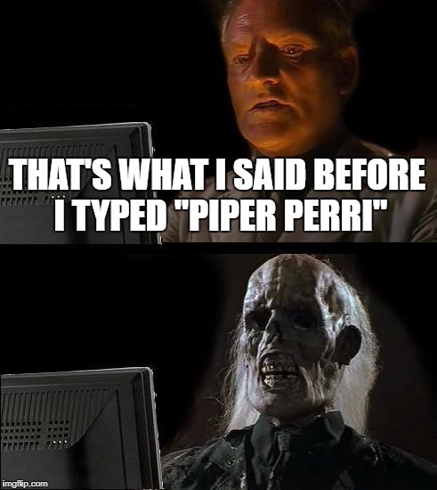 I'll Just Wait Here Meme | THAT'S WHAT I SAID BEFORE I TYPED "PIPER PERRI" | image tagged in memes,ill just wait here | made w/ Imgflip meme maker
