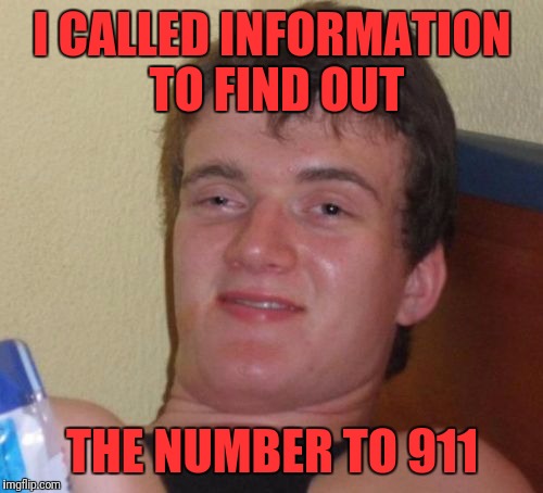 10 Guy Meme | I CALLED INFORMATION TO FIND OUT; THE NUMBER TO 911 | image tagged in memes,10 guy | made w/ Imgflip meme maker