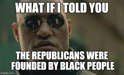 Matrix Morpheus Meme | WHAT IF I TOLD YOU; THE REPUBLICANS WERE FOUNDED BY BLACK PEOPLE | image tagged in memes,matrix morpheus | made w/ Imgflip meme maker