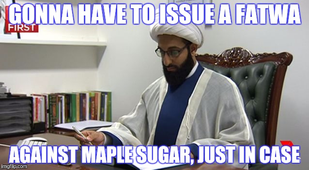 GONNA HAVE TO ISSUE A FATWA AGAINST MAPLE SUGAR, JUST IN CASE | made w/ Imgflip meme maker