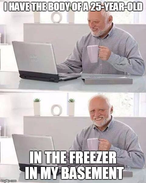 This personality quiz says... | I HAVE THE BODY OF A 25-YEAR-OLD; IN THE FREEZER IN MY BASEMENT | image tagged in memes,hide the pain harold | made w/ Imgflip meme maker