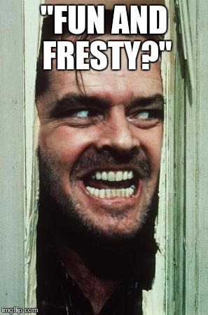 Here's Johnny | "FUN AND FRESTY?" | image tagged in memes,heres johnny | made w/ Imgflip meme maker