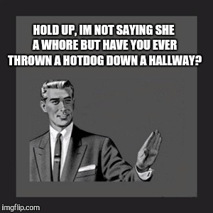 Hold up | HOLD UP, IM NOT SAYING SHE A WHORE BUT HAVE YOU EVER THROWN A HOTDOG DOWN A HALLWAY? | image tagged in kill yourself guy | made w/ Imgflip meme maker