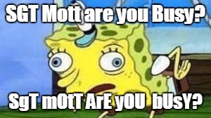 Mocking Spongebob | SGT Mott are you Busy? SgT mOtT ArE yOU  bUsY? | image tagged in spongebob mock | made w/ Imgflip meme maker