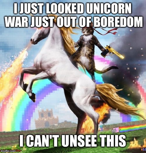 Welcome To The Internets | I JUST LOOKED UNICORN WAR JUST OUT OF BOREDOM; I CAN'T UNSEE THIS | image tagged in memes,welcome to the internets,can't unsee | made w/ Imgflip meme maker