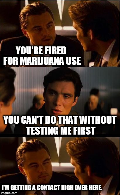 Inception Meme | YOU'RE FIRED FOR MARIJUANA USE; YOU CAN'T DO THAT WITHOUT TESTING ME FIRST; I'M GETTING A CONTACT HIGH OVER HERE. | image tagged in memes,inception | made w/ Imgflip meme maker