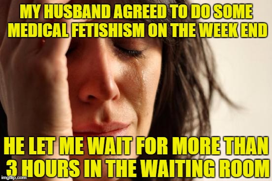 Medical fetishism ... it's not always what it seems to be ^^ | MY HUSBAND AGREED TO DO SOME MEDICAL FETISHISM ON THE WEEK END; HE LET ME WAIT FOR MORE THAN 3 HOURS IN THE WAITING ROOM | image tagged in memes,first world problems,funny,medical fetishism,nsfw,doctor | made w/ Imgflip meme maker