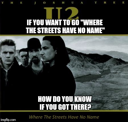 It's Like Trying to Call Your "Horse With No Name". | IF YOU WANT TO GO "WHERE THE STREETS HAVE NO NAME"; HOW DO YOU KNOW IF YOU GOT THERE? | image tagged in u2,song lyrics | made w/ Imgflip meme maker