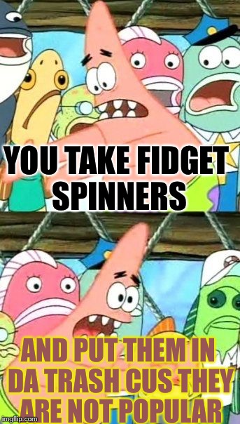 Put It Somewhere Else Patrick | YOU TAKE FIDGET SPINNERS; AND PUT THEM IN DA TRASH CUS THEY ARE NOT POPULAR | image tagged in memes,put it somewhere else patrick | made w/ Imgflip meme maker