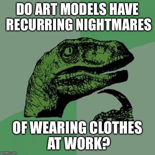 Philosoraptor | DO ART MODELS HAVE RECURRING NIGHTMARES; OF WEARING CLOTHES AT WORK? | image tagged in memes,philosoraptor | made w/ Imgflip meme maker