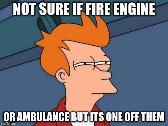 NOT SURE IF FIRE ENGINE OR AMBULANCE BUT ITS ONE OFF THEM | image tagged in memes,futurama fry | made w/ Imgflip meme maker