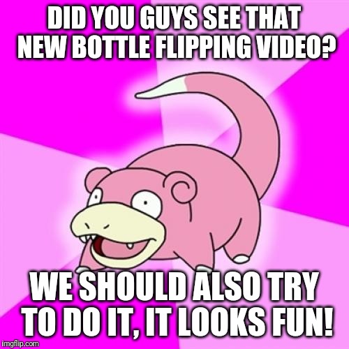 it sure looked fun back then | DID YOU GUYS SEE THAT NEW BOTTLE FLIPPING VIDEO? WE SHOULD ALSO TRY TO DO IT, IT LOOKS FUN! | image tagged in memes,slowpoke,bottle flip | made w/ Imgflip meme maker