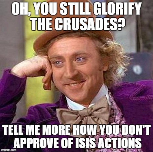 Creepy Condescending Wonka | OH, YOU STILL GLORIFY THE CRUSADES? TELL ME MORE HOW YOU DON'T APPROVE OF ISIS ACTIONS | image tagged in memes,creepy condescending wonka | made w/ Imgflip meme maker