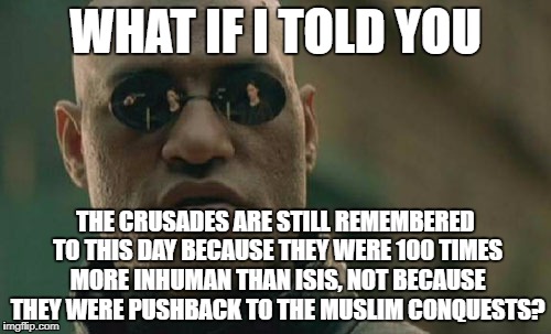 Matrix Morpheus | WHAT IF I TOLD YOU; THE CRUSADES ARE STILL REMEMBERED TO THIS DAY BECAUSE THEY WERE 100 TIMES MORE INHUMAN THAN ISIS, NOT BECAUSE THEY WERE PUSHBACK TO THE MUSLIM CONQUESTS? | image tagged in memes,matrix morpheus | made w/ Imgflip meme maker