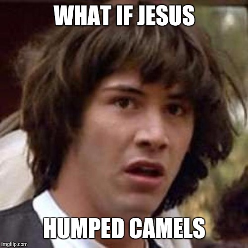 Conspiracy Keanu Meme | WHAT IF JESUS HUMPED CAMELS | image tagged in memes,conspiracy keanu | made w/ Imgflip meme maker