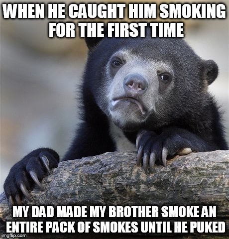 Confession Bear Meme | WHEN HE CAUGHT HIM SMOKING FOR THE FIRST TIME; MY DAD MADE MY BROTHER SMOKE AN ENTIRE PACK OF SMOKES UNTIL HE PUKED | image tagged in memes,confession bear | made w/ Imgflip meme maker