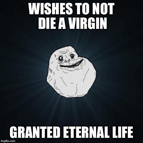 Forever Alone Meme | WISHES TO NOT DIE A VIRGIN; GRANTED ETERNAL LIFE | image tagged in memes,forever alone | made w/ Imgflip meme maker