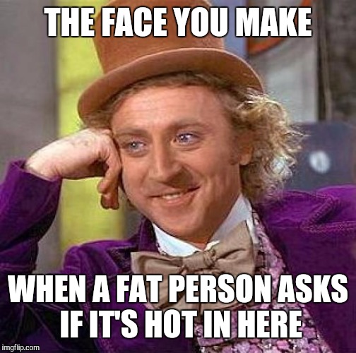 Creepy Condescending Wonka Meme | THE FACE YOU MAKE; WHEN A FAT PERSON ASKS IF IT'S HOT IN HERE | image tagged in memes,creepy condescending wonka | made w/ Imgflip meme maker