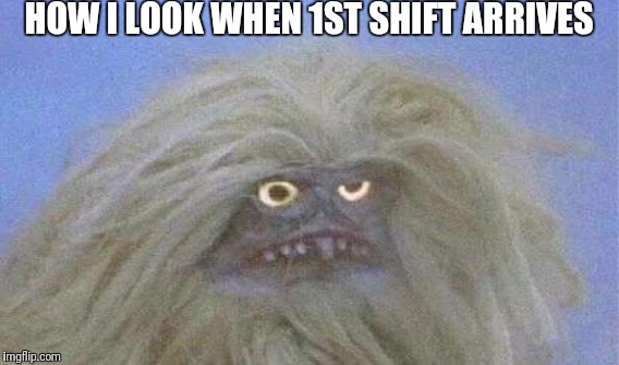 HOW I LOOK WHEN 1ST SHIFT ARRIVES | image tagged in night shift,graveyard | made w/ Imgflip meme maker