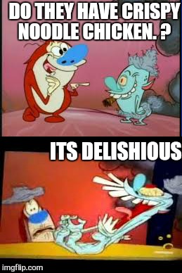 Everybody's a critic  | DO THEY HAVE CRISPY NOODLE CHICKEN. ? ITS DELISHIOUS | image tagged in memes,ren and stimpy,chicken,funny | made w/ Imgflip meme maker