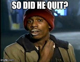 Y'all Got Any More Of That Meme | SO DID HE QUIT? | image tagged in memes,yall got any more of | made w/ Imgflip meme maker