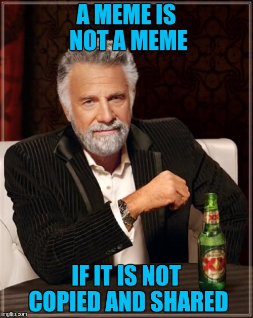 The Most Interesting Man In The World Meme | A MEME IS NOT A MEME IF IT IS NOT COPIED AND SHARED | image tagged in memes,the most interesting man in the world | made w/ Imgflip meme maker