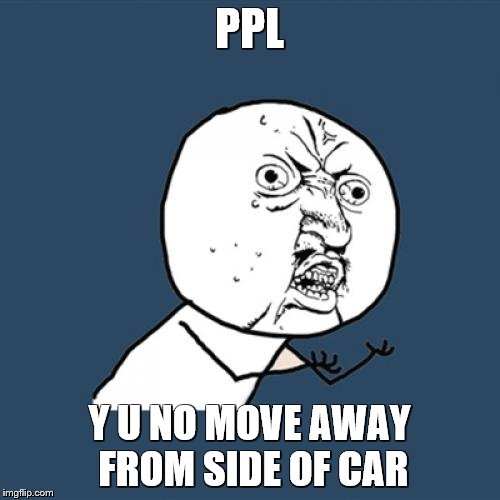 Y U No Meme | PPL Y U NO MOVE AWAY FROM SIDE OF CAR | image tagged in memes,y u no | made w/ Imgflip meme maker