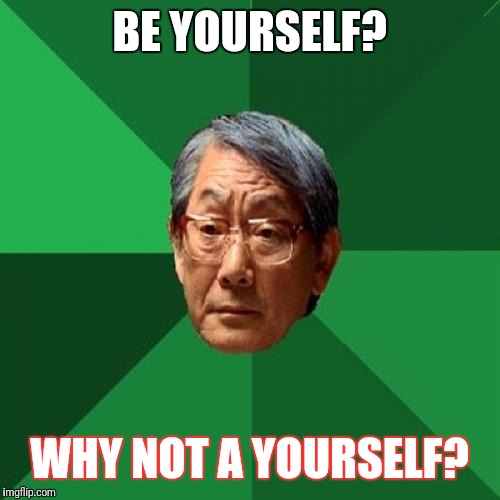 High Expectations Asian Father Meme | BE YOURSELF? WHY NOT A YOURSELF? | image tagged in memes,high expectations asian father,funny,animals | made w/ Imgflip meme maker