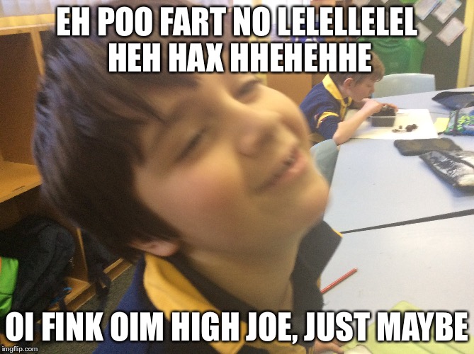 EH POO FART NO LELELLELEL HEH HAX HHEHEHHE; OI FINK OIM HIGH JOE, JUST MAYBE | image tagged in funny gifs | made w/ Imgflip meme maker