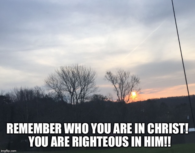 REMEMBER WHO YOU ARE IN CHRIST!  YOU ARE RIGHTEOUS IN HIM!! | image tagged in sunrise | made w/ Imgflip meme maker