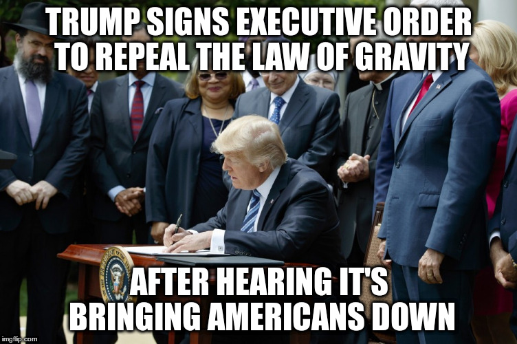 The Anti-Science President | TRUMP SIGNS EXECUTIVE ORDER TO REPEAL THE LAW OF GRAVITY; AFTER HEARING IT'S BRINGING AMERICANS DOWN | image tagged in trump,humor,science,gravity,republicans,democrats | made w/ Imgflip meme maker