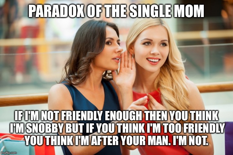 Women gossip | PARADOX OF THE SINGLE MOM; IF I'M NOT FRIENDLY ENOUGH THEN YOU THINK I'M SNOBBY BUT IF YOU THINK I'M TOO FRIENDLY YOU THINK I'M AFTER YOUR MAN. I'M NOT. | image tagged in women gossip | made w/ Imgflip meme maker
