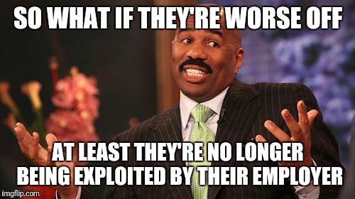 Steve Harvey Meme | SO WHAT IF THEY'RE WORSE OFF AT LEAST THEY'RE NO LONGER BEING EXPLOITED BY THEIR EMPLOYER | image tagged in memes,steve harvey | made w/ Imgflip meme maker