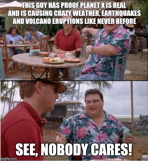 See Nobody Cares | THIS GUY HAS PROOF PLANET X IS REAL AND IS CAUSING CRAZY WEATHER, EARTHQUAKES AND VOLCANO ERUPTIONS LIKE NEVER BEFORE; SEE, NOBODY CARES! | image tagged in memes,see nobody cares | made w/ Imgflip meme maker