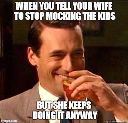 Laughing Don Draper | WHEN YOU TELL YOUR WIFE TO STOP MOCKING THE KIDS; BUT SHE KEEPS DOING IT ANYWAY | image tagged in laughing don draper | made w/ Imgflip meme maker