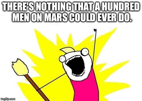 X All The Y Meme | THERE'S NOTHING THAT A HUNDRED MEN ON MARS COULD EVER DO. | image tagged in memes,x all the y | made w/ Imgflip meme maker