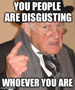 Back In My Day Meme | YOU PEOPLE ARE DISGUSTING WHOEVER YOU ARE | image tagged in memes,back in my day | made w/ Imgflip meme maker