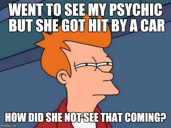 Futurama Fry Meme | WENT TO SEE MY PSYCHIC BUT SHE GOT HIT BY A CAR; HOW DID SHE NOT SEE THAT COMING? | image tagged in memes,futurama fry | made w/ Imgflip meme maker