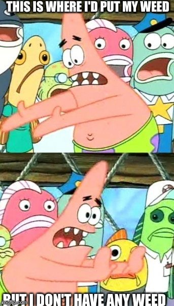 Put It Somewhere Else Patrick Meme | THIS IS WHERE I'D PUT MY WEED BUT I DON'T HAVE ANY WEED | image tagged in memes,put it somewhere else patrick | made w/ Imgflip meme maker