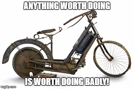 ANYTHING WORTH DOING; IS WORTH DOING BADLY! | image tagged in anything worth doing is worth doing badly | made w/ Imgflip meme maker