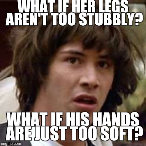 You take the good you take the bad you take them both.... | WHAT IF HER LEGS AREN'T TOO STUBBLY? WHAT IF HIS HANDS ARE JUST TOO SOFT? | image tagged in memes,conspiracy keanu | made w/ Imgflip meme maker